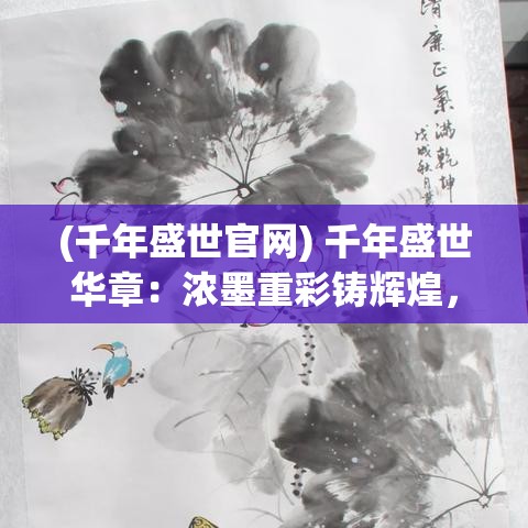 (千年盛世官网) 千年盛世华章：浓墨重彩铸辉煌，人文荟萃绘张扬——文化传承与现代创新的跨时代交响