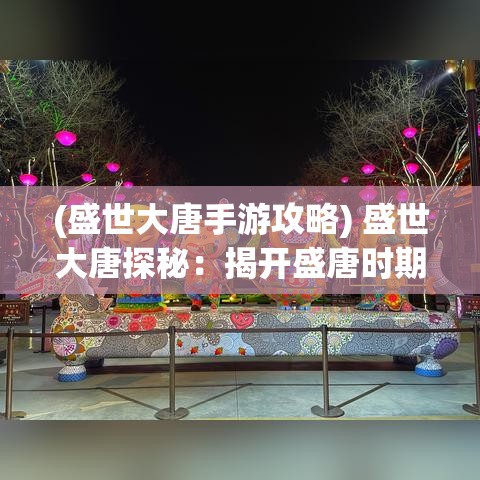 (盛世大唐手游攻略) 盛世大唐探秘：揭开盛唐时期文化繁荣之谜，再现历史璀璨风采