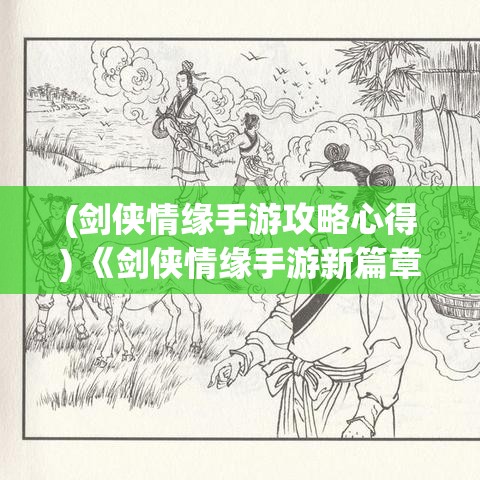 (剑侠情缘手游攻略心得) 《剑侠情缘手游新篇章》探秘江湖：揭秘全新场景与心法秘籍，与侠士共赴一场江湖冒险！