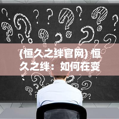 (恒久之绊官网) 恒久之绊：如何在变幻莫测的世界中维持亲密关系的真谛