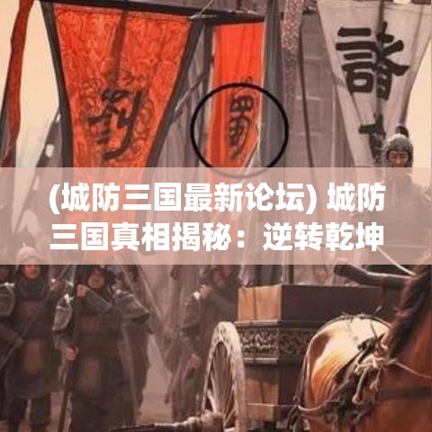 (城防三国最新论坛) 城防三国真相揭秘：逆转乾坤的策略，如何巧妙运用资源打造坚不可摧的城池?