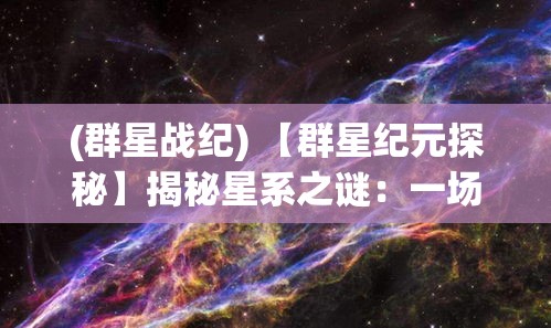 (群星战纪) 【群星纪元探秘】揭秘星系之谜：一场跨越光年的壮观奇旅，星际争霸与和平共存的未来展望