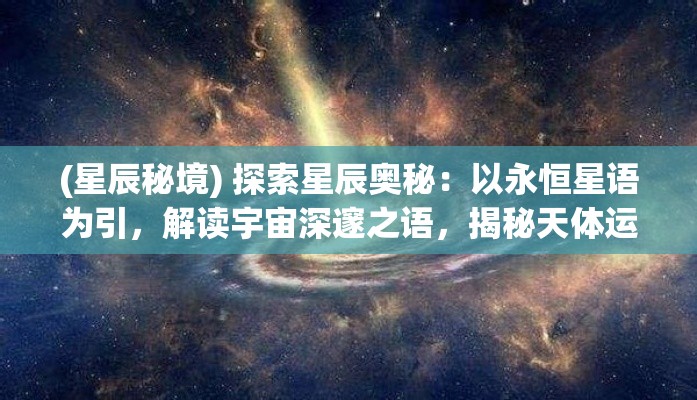 (星辰秘境) 探索星辰奥秘：以永恒星语为引，解读宇宙深邃之语，揭秘天体运行的秘密。