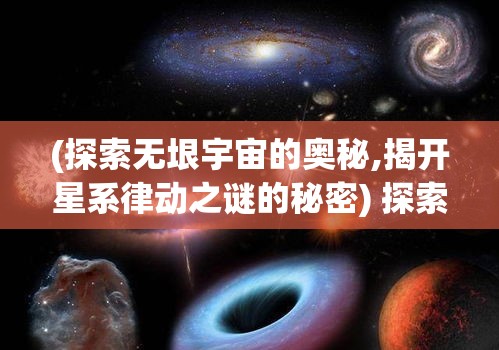 (探索无垠宇宙的奥秘,揭开星系律动之谜的秘密) 探索无垠宇宙的奥秘，揭开星系律动之谜：如何量子力学为我们解锁星系间的舞蹈密码？