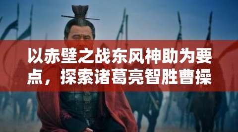 以赤壁之战东风神助为要点，探索诸葛亮智胜曹操之奇策—东风烈于赤壁，智谋定江山。