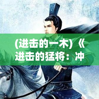 (进击的一木) 《进击的猛将：冲破战线，英勇无畏地迎战每一次挑战》——解析古今英雄事迹，探讨战争与和平的永恒主题