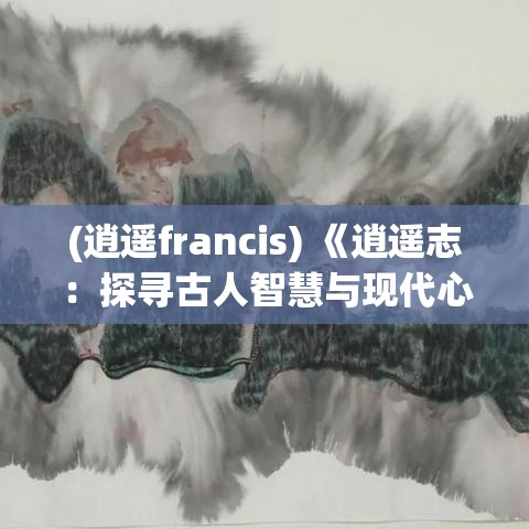 (逍遥francis) 《逍遥志：探寻古人智慧与现代心灵之旅的融合》——追寻内心的真正自由与平和。