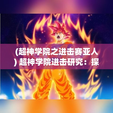 (超神学院之进击赛亚人) 超神学院进击研究：探索异能与战斗策略在校园中的实际运用与影响分析