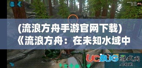 (流浪方舟手游官网下载) 《流浪方舟：在未知水域中的求生之旅》—揭开生态危机下的生存策略与自然环境的复杂联系。