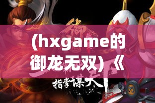 (hxgame的御龙无双) 《御龙无双》手游盛大上线：沉浸式战斗体验，邀您探索古代王朝的荣耀与征战！