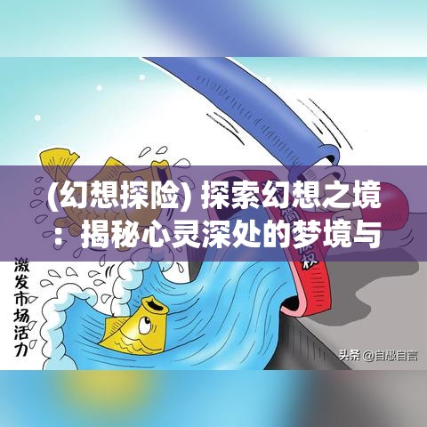 (幻想探险) 探索幻想之境：揭秘心灵深处的梦境与现实之间的细腻边界