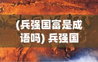 (兵强国富是成语吗) 兵强国大：解析战国时期的军事战略及其崛起之道