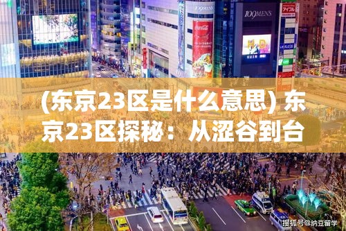 (东京23区是什么意思) 东京23区探秘：从涩谷到台东，揭秘各区独特魅力与文化风貌