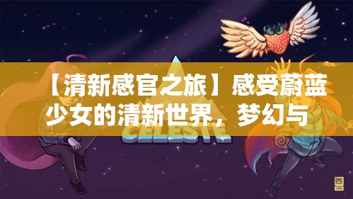 【清新感官之旅】感受蔚蓝少女的清新世界，梦幻与现实的完美交织