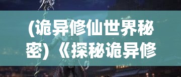 (诡异修仙世界秘密) 《探秘诡异修真之路：踏入深渊之门，揭开神秘面纱》——一段惊心动魄的探险之旅