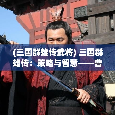 (三国群雄传武将) 三国群雄传：策略与智慧——曹操统一北方的策略分析与启示